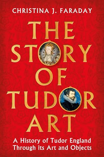 The Story of Tudor Art: A History of Tudor England Through Its Art and Objects - Hardcover