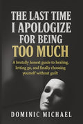 The Last Time I Apologize for Being Too Much: A brutally honest guide to healing, letting go, and finally choosing yourself without guilt - Paperback