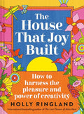 The House That Joy Built: How to Harness the Pleasure and Power of Creativity - Hardcover