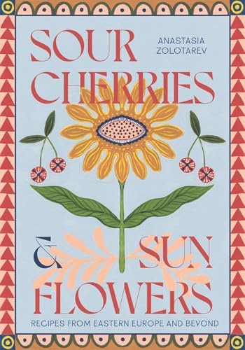 Sour Cherries and Sunflowers: A Taste of Home Recipes from Eastern Europe and Beyond - Hardcover