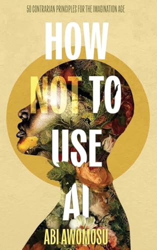 How Not To Use AI: 50 Contrarian Principles for the Imagination Age - Hardcover