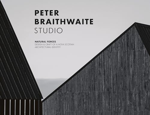Peter Braithwaite Studio: Natural Forces: Design & Craft of a Nova Scotian Architectural Identity - Hardcover