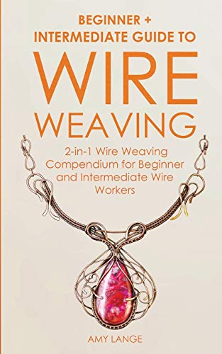 Wire Weaving: Beginner + Intermediate Guide to Wire Weaving: 2-in-1 Wire Weaving Compendium for Beginner and Intermediate Wire Workers - Paperback