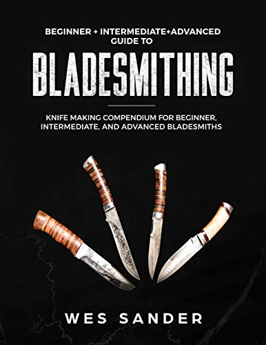 Bladesmithing: Beginner + Intermediate + Advanced Guide to Bladesmithing: Knife Making Compendium for Beginner, Intermediate, and Advanced Bladesmiths - Paperback