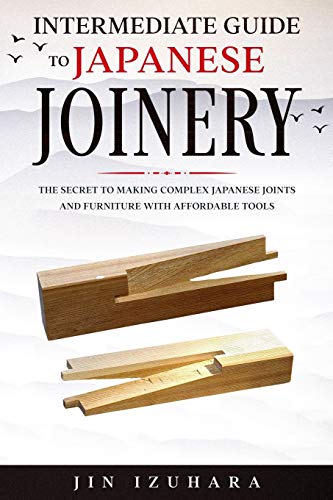 Intermediate Guide to Japanese Joinery: The Secret to Making Complex Japanese Joints and Furniture Using Affordable Tools - Paperback