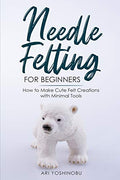 Needle Felting for Beginners: How to Make Cute Felt Creations with Minimal Tools - Paperback