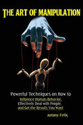 The Art of Manipulation: Powerful Techniques on How to Influence Human Behavior, Effectively Deal with People, and Get the Results You Want - Paperback