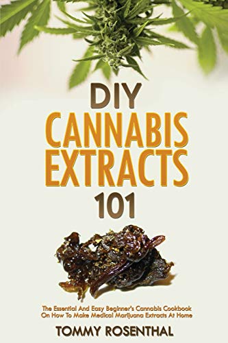 DIY Cannabis Extracts 101: The Essential And Easy Beginner's Cannabis Cookbook On How To Make Medical Marijuana Extracts At Home - Paperback
