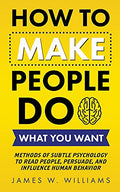 How to Make People Do What You Want: Methods of Subtle Psychology to Read People, Persuade, and Influence Human Behavior - Paperback
