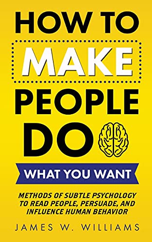 How to Make People Do What You Want: Methods of Subtle Psychology to Read People, Persuade, and Influence Human Behavior - Paperback