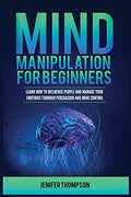 Mind Manipulation for Beginners: Learn How to Influence People and Manage Your Emotions through Persuasion and Mind Control - Paperback