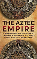 The Aztec Empire: An Enthralling Overview of the History of the Aztecs, Starting with the Settlement in the Valley of Mexico - Hardcover
