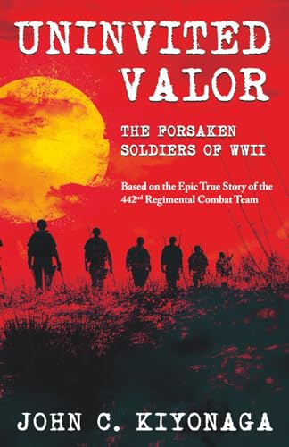 Uninvited Valor--The Forsaken Soldiers of WWII: Based on the Epic True Story of the 442nd Regimental Combat Team - Paperback