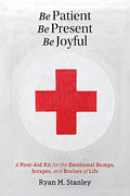 Be Patient, Be Present, Be Joyful: A First-Aid Kit for the Emotional Bumps, Scrapes, and Bruises of Life - Paperback