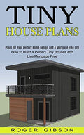 Tiny House Plans: How to Build a Perfect Tiny Houses and Live Mortgage Free (Plans for Your Perfect Home Design and a Mortgage Free Life) - Paperback