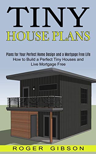 Tiny House Plans: How to Build a Perfect Tiny Houses and Live Mortgage Free (Plans for Your Perfect Home Design and a Mortgage Free Life) - Paperback