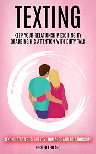 Texting: Keep Your Relationship Exciting By Grabbing His Attention With Dirty Talk (Sexting Strategies For Love Romance And Relationships) - Paperback