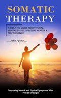 Somatic Therapy: A Holistic Guide for Physical Mental Social Spiritual Health & Performance (Improving Mental and Physical Symptoms With Proven Strate - Paperback