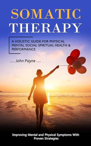 Somatic Therapy: A Holistic Guide for Physical Mental Social Spiritual Health & Performance (Improving Mental and Physical Symptoms With Proven Strate - Paperback