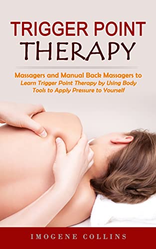 Trigger Point Therapy: Massagers and Manual Back Massagers to Relieve Pain (Learn Trigger Point Therapy by Using Body Tools to Apply Pressure to Yours - Paperback