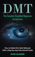Dmt: The Complete Simplified Beginners Introductory (How to Make Dmt Spirit Molecule With a Step-by-step Instructional Guide) - Paperback