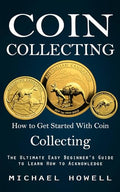 Coin Collecting: How to Get Started With Coin Collecting (The Ultimate Easy Beginner's Guide to Learn How to Acknowledge) - Paperback