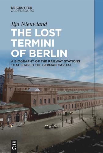 The Lost Termini of Berlin: A Biography of the Railway Stations That Shaped the German Capital - Hardcover
