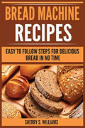 Bread Machine Recipes: Easy To Follow Steps For Delicious Bread In No Time - Paperback