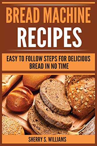 Bread Machine Recipes: Easy To Follow Steps For Delicious Bread In No Time - Paperback