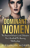 Dominant Women: The Dominant Women's and Submissive Men's Handbook For Amazing Relationships - Paperback