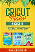 Cricut Maker: The Complete Guide to Mastering Your Cricut Machine Quickly and Easily, With Examples, Pictures, and Illustrations. All You Need + Bonus - Paperback