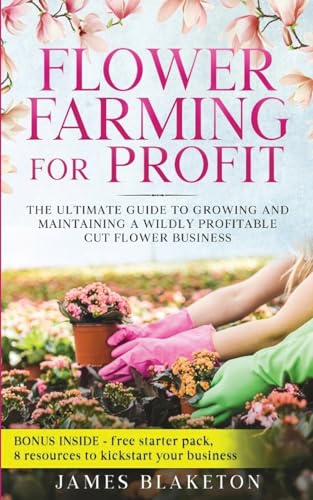 Flower Farming for Profit The Ultimate Guide to Growing and Maintaining a Wildly Profitable Cut Flower Business - Paperback