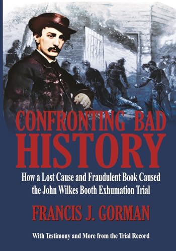 Confronting Bad History -- How a Lost Cause and Fraudulent Book Caused the John Wilkes Booth Exhumation Trial - Paperback