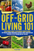 Off-Grid Living 101: Ultimate Guide to Sustainable Homesteading: DIY projects, Energy-Independent Systems of Water, Wind and Solar to Unlock a Life of - Paperback
