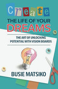 Create the Life of your Dreams: The Art of Unlocking Potential with Vision Boards - Paperback