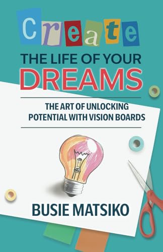 Create the Life of your Dreams: The Art of Unlocking Potential with Vision Boards - Paperback