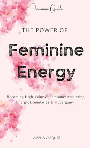 The Power of Feminine Energy: Becoming High-Value & Feminine: Mastering Energy, Boundaries & Hypergamy. - Hardcover