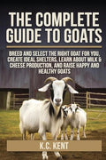 The Complete Guide To Goats: Breed and Select the Right Goat For You, Create Ideal Shelters, Learn about Milk Production, and Raise Happy and Healthy - Paperback