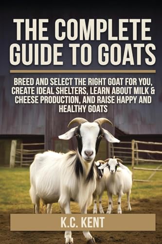 The Complete Guide To Goats: Breed and Select the Right Goat For You, Create Ideal Shelters, Learn about Milk Production, and Raise Happy and Healthy - Paperback