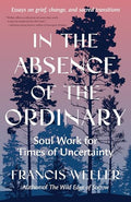 In the Absence of the Ordinary: Soul Work for Times of Uncertainty--Essays on Grief, Change, and Sacred Transitions - Paperback