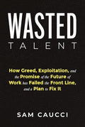 Wasted Talent: How Greed, Exploitation, and the Promise of the Future of Work Has Failed the Front Line, and a Plan to Fix It - Hardcover