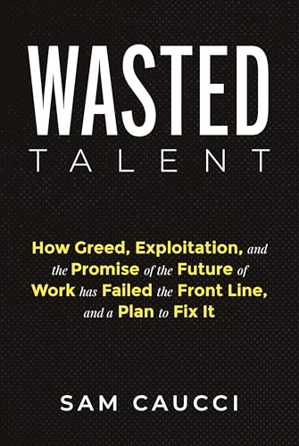 Wasted Talent: How Greed, Exploitation, and the Promise of the Future of Work Has Failed the Front Line, and a Plan to Fix It - Hardcover