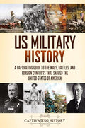 US Military History: A Captivating Guide to the Wars, Battles, and Foreign Conflicts That Shaped the United States of America - Hardcover
