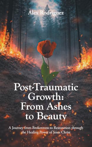 Post-Traumatic Growth: From Ashes to Beauty: A Journey from Brokenness to Restoration through the Healing Power of Jesus Christ - Paperback