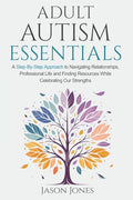 Adult Autism Essentials: A Step-By-Step Approach to Navigating Relationships, Professional Life and Finding Resources While Celebrating Our Strengths - Paperback