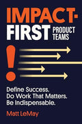 Impact-first Product Teams: Define Success. Do Work That Matters. Be Indispensable. - Paperback