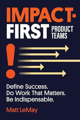 Impact-first Product Teams: Define Success. Do Work That Matters. Be Indispensable. - Paperback