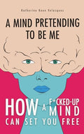 A Mind Pretending To Be Me: How A F*cked-up Mind Can Set You Free - Paperback
