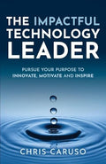 The Impactful Technology Leader: Pursue Your Purpose To Innovate, Motivate and Inspire - Paperback